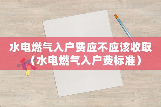 水電燃氣入戶費應不應該收?。ㄋ娙細馊霊糍M標準）
