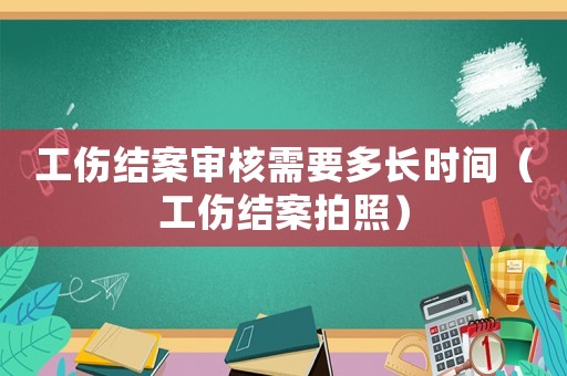 工傷結案審核需要多長時間（工傷結案拍照）