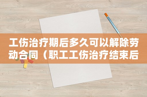 工傷治療期后多久可以解除勞動合同（職工工傷治療結束后多久上班）