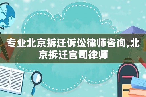 專業北京拆遷訴訟律師咨詢,北京拆遷官司律師