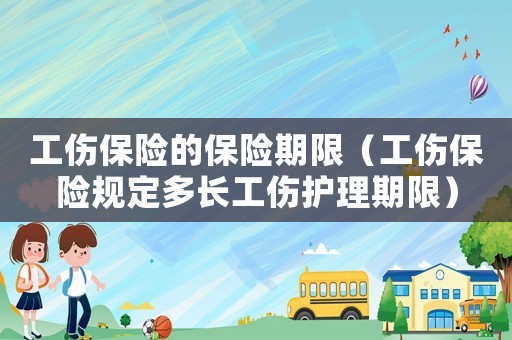 工傷保險(xiǎn)的保險(xiǎn)期限（工傷保險(xiǎn)規(guī)定多長(zhǎng)工傷護(hù)理期限）