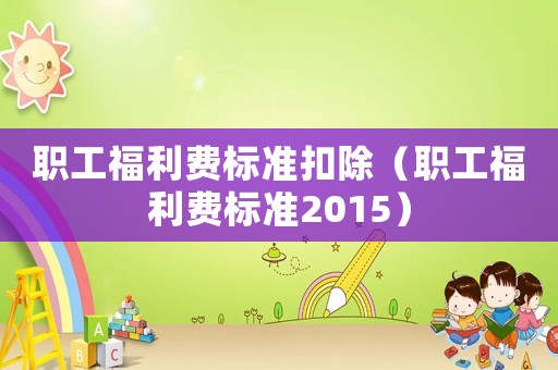 職工福利費標準扣除（職工福利費標準2015）
