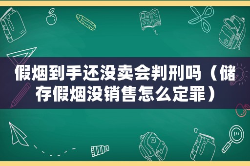 假煙到手還沒賣會判刑嗎（儲存假煙沒銷售怎么定罪）