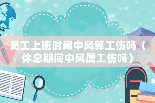 員工上班時間中風算工傷嗎（休息期間中風屬工傷嗎）