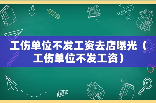 工傷單位不發工資去店曝光（工傷單位不發工資）