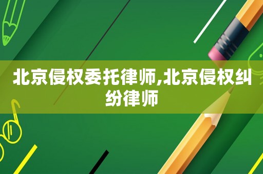 北京侵權委托律師,北京侵權糾紛律師