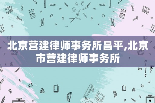 北京營建律師事務所昌平,北京市營建律師事務所