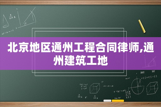 北京地區(qū)通州工程合同律師,通州建筑工地