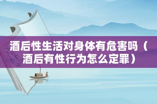 酒后性生活對身體有危害嗎（酒后有性行為怎么定罪）