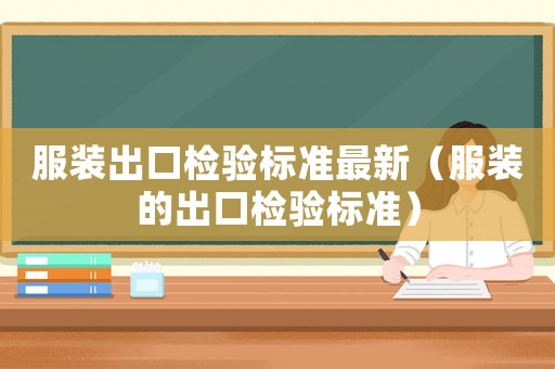 服裝出口檢驗標(biāo)準(zhǔn)最新（服裝的出口檢驗標(biāo)準(zhǔn)）