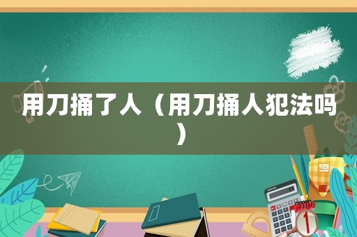 用刀捅了人（用刀捅人犯法嗎）