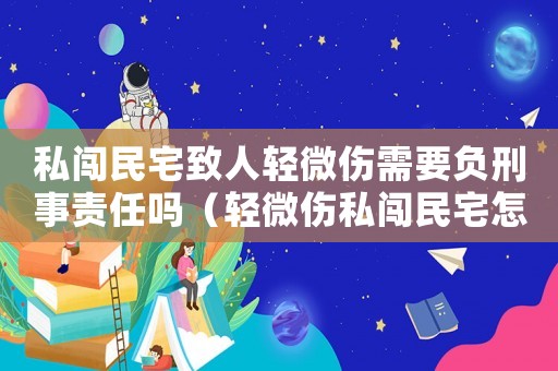 私闖民宅致人輕微傷需要負刑事責任嗎（輕微傷私闖民宅怎么定罪）