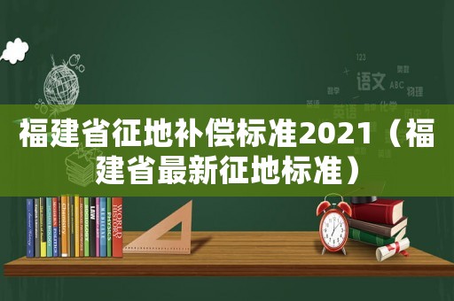 福建省征地補償標準2021（福建省最新征地標準）