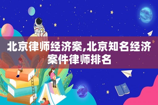 北京律師經濟案,北京知名經濟案件律師排名