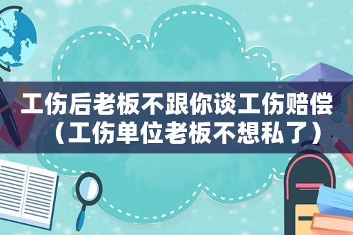 工傷后老板不跟你談工傷賠償（工傷單位老板不想私了）