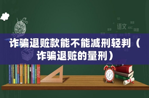 詐騙退贓款能不能減刑輕判（詐騙退贓的量刑）