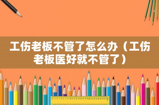 工傷老板不管了怎么辦（工傷老板醫好就不管了）