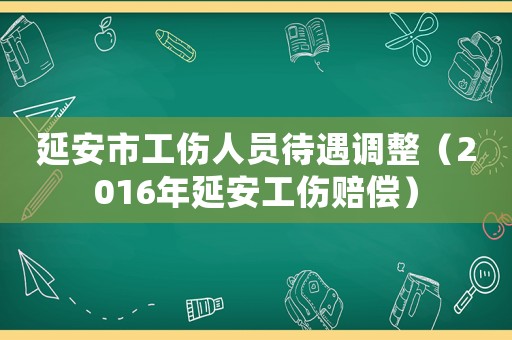延安市工傷人員待遇調(diào)整（2016年延安工傷賠償）