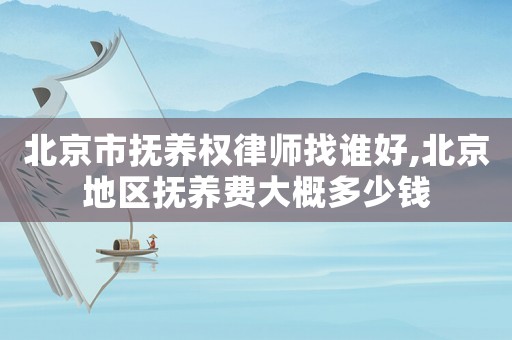 北京市撫養權律師找誰好,北京地區撫養費大概多少錢