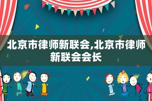 北京市律師新聯會,北京市律師新聯會會長