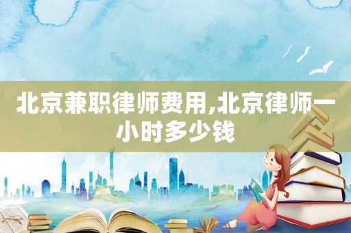 北京兼職律師費用,北京律師一小時多少錢