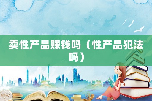 賣性產品賺錢嗎（性產品犯法嗎）