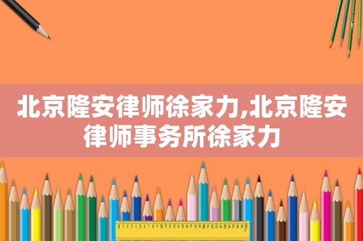 北京隆安律師徐家力,北京隆安律師事務所徐家力