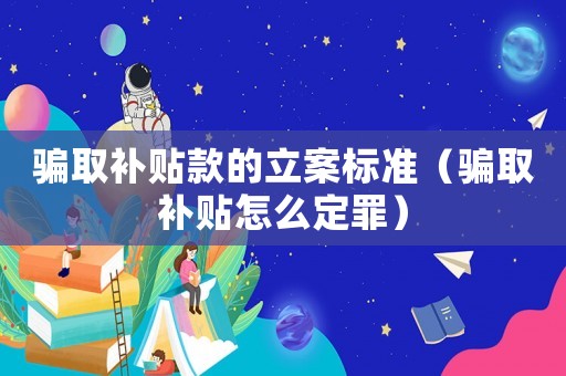 騙取補貼款的立案標準（騙取補貼怎么定罪）