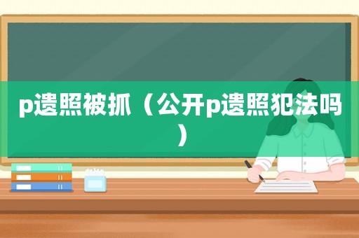 p遺照被抓（公開p遺照犯法嗎）