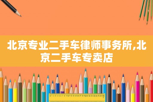 北京專業二手車律師事務所,北京二手車專賣店
