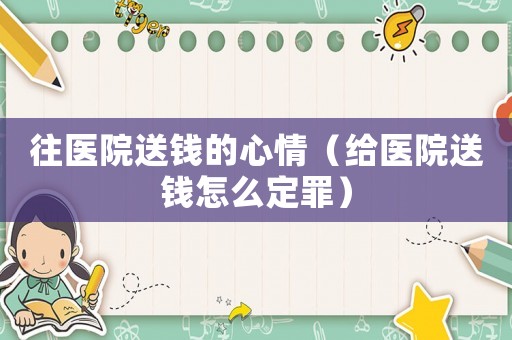 往醫院送錢的心情（給醫院送錢怎么定罪）
