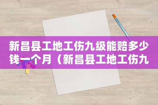 新昌縣工地工傷九級能賠多少錢一個月（新昌縣工地工傷九級能賠多少錢）