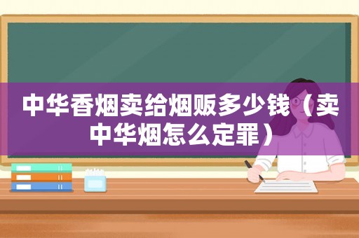 中華香煙賣給煙販多少錢（賣中華煙怎么定罪）
