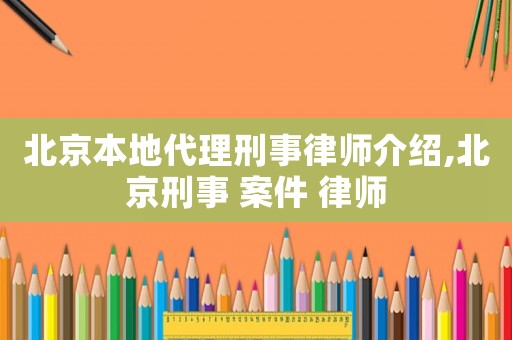 北京本地代理刑事律師介紹,北京刑事 案件 律師