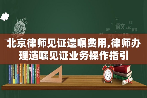 北京律師見證遺囑費用,律師辦理遺囑見證業務操作指引
