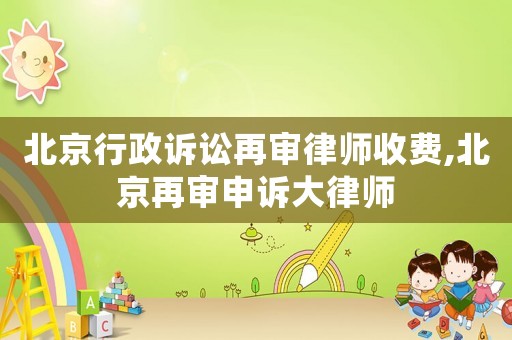北京行政訴訟再審律師收費,北京再審申訴大律師