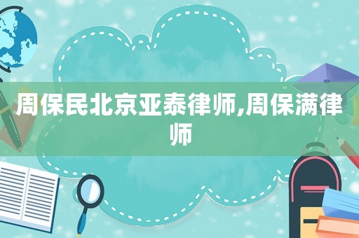 周保民北京亞泰律師,周保滿律師