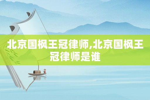 北京國楓王冠律師,北京國楓王冠律師是誰