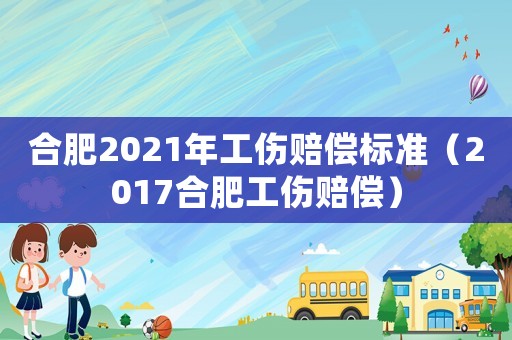 合肥2021年工傷賠償標準（2017合肥工傷賠償）