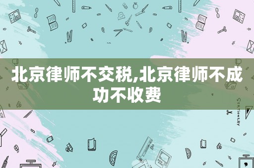 北京律師不交稅,北京律師不成功不收費