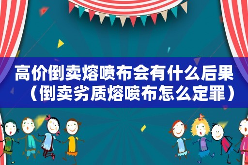 高價倒賣熔噴布會有什么后果（倒賣劣質熔噴布怎么定罪）
