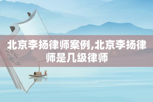 北京李揚律師案例,北京李揚律師是幾級律師