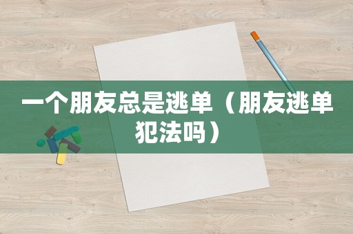 一個(gè)朋友總是逃單（朋友逃單犯法嗎）