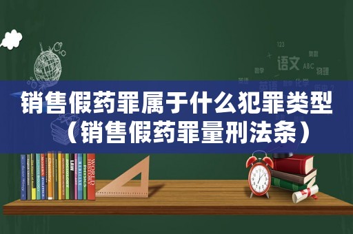 銷售假藥罪屬于什么犯罪類型（銷售假藥罪量刑法條）