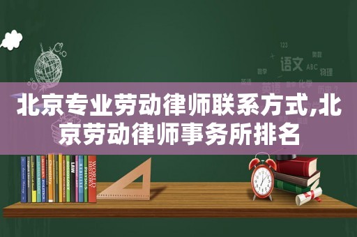 北京專業(yè)勞動律師聯(lián)系方式,北京勞動律師事務(wù)所排名
