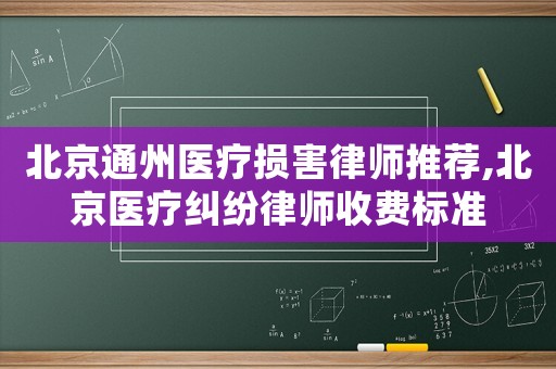 北京通州醫(yī)療損害律師推薦,北京醫(yī)療糾紛律師收費標準