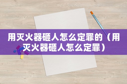 用滅火器砸人怎么定罪的（用滅火器砸人怎么定罪）