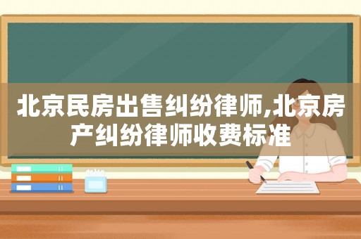 北京民房出售糾紛律師,北京房產糾紛律師收費標準