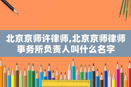 北京京師許律師,北京京師律師事務所負責人叫什么名字