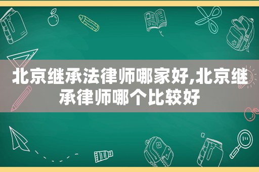 北京繼承法律師哪家好,北京繼承律師哪個比較好